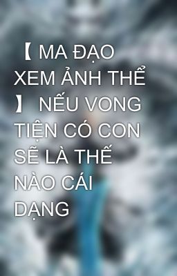 【 MA ĐẠO XEM ẢNH THỂ 】 NẾU VONG TIỆN CÓ CON SẼ LÀ THẾ NÀO CÁI DẠNG