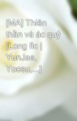 [MA] Thiên thần và ác quỷ [Long fic | YunJae, Yoosu,...]