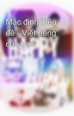 Mặc định Tiêu đề - Viết riêng của bạn