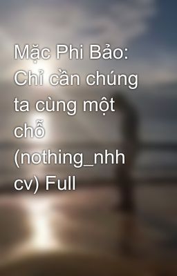 Mặc Phi Bảo: Chỉ cần chúng ta cùng một chỗ (nothing_nhh cv) Full