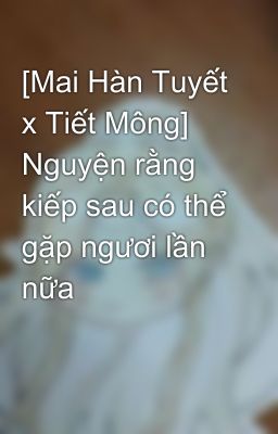 [Mai Hàn Tuyết x Tiết Mông] Nguyện rằng kiếp sau có thể gặp ngươi lần nữa 