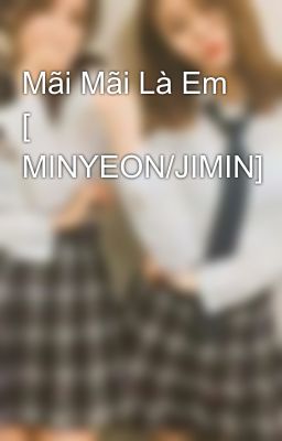 Mãi Mãi Là Em [ MINYEON/JIMIN]