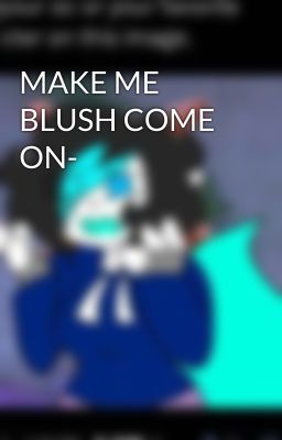 MAKE ME BLUSH COME ON-