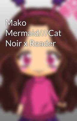 Mako Mermaid///Cat Noir x Reader