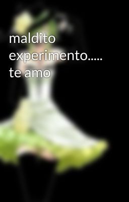 maldito experimento..... te amo