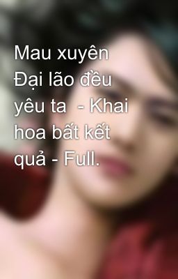 Mau xuyên  Đại lão đều yêu ta  - Khai hoa bất kết quả - Full.