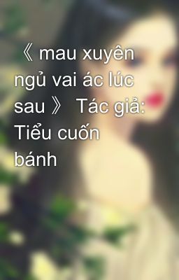 《 mau xuyên ngủ vai ác lúc sau 》 Tác giả: Tiểu cuốn bánh