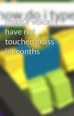 [max0r voice] I have not touched grass in months