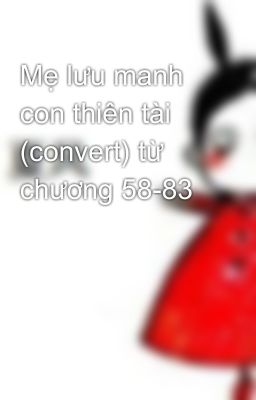 Mẹ lưu manh con thiên tài (convert) từ chương 58-83