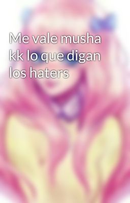 Me vale musha kk lo que digan los haters 