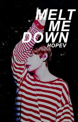 Melt me down | hopev «O.S»