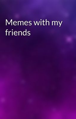 Memes with my friends