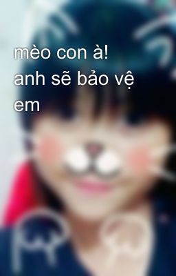 mèo con à! anh sẽ bảo vệ em