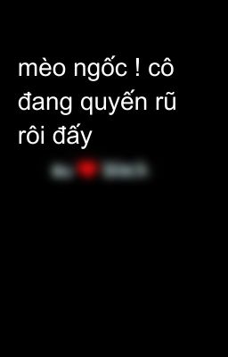 mèo ngốc ! cô đang quyến rũ rôi đấy