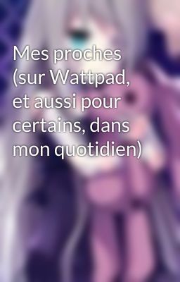 Mes proches (sur Wattpad, et aussi pour certains, dans mon quotidien)