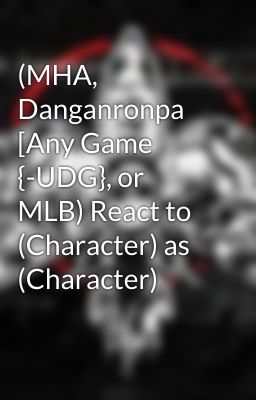 (MHA, Danganronpa [Any Game {-UDG}, or MLB) React to (Character) as (Character)