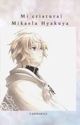 Mi Criatura. |Mikaela Hyakuya. [EDITANDO]