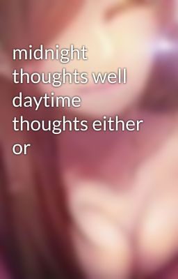 midnight thoughts well daytime thoughts either or 