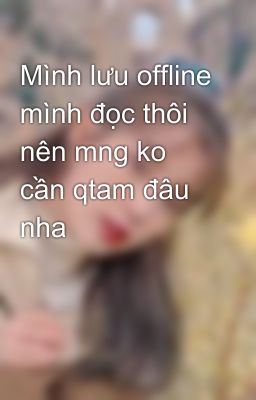 Mình lưu offline mình đọc thôi nên mng ko cần qtam đâu nha