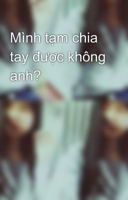 Mình tạm chia tay được không anh?