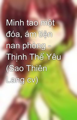 Minh tao một đóa, ám tiện nan phòng - Thịnh Thế Yêu (Sao Thiên Lang cv)