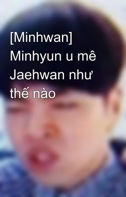 [Minhwan] Minhyun u mê Jaehwan như thế nào