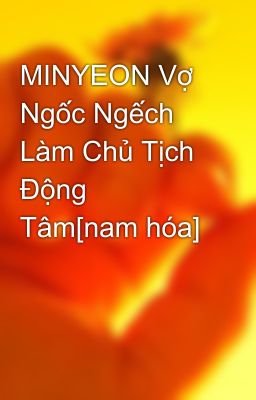 MINYEON Vợ Ngốc Ngếch Làm Chủ Tịch Động Tâm[nam hóa]