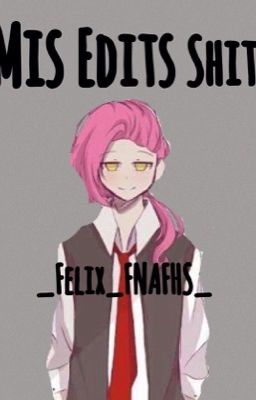 Mis Edits Shit. _Felix_FNAFHS_. 