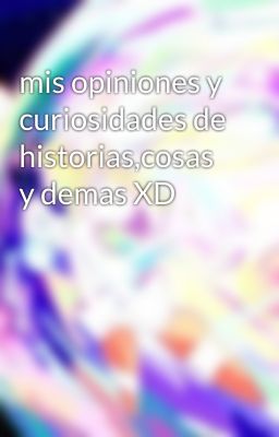 mis opiniones y curiosidades de historias,cosas y demas XD