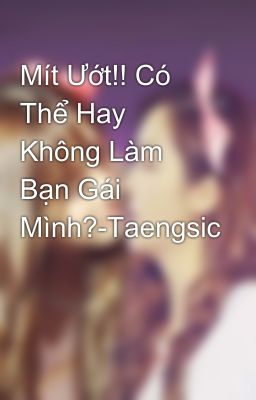 Mít Ướt!! Có Thể Hay Không Làm Bạn Gái Mình?-Taengsic