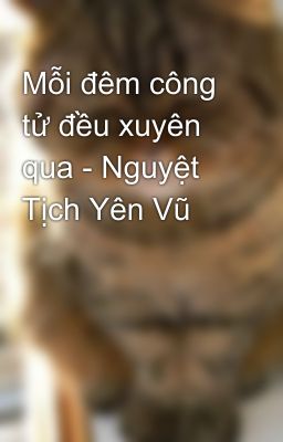 Mỗi đêm công tử đều xuyên qua - Nguyệt Tịch Yên Vũ