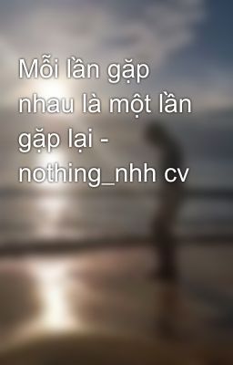 Mỗi lần gặp nhau là một lần gặp lại - nothing_nhh cv