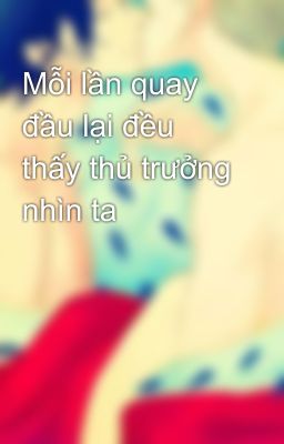 Mỗi lần quay đầu lại đều thấy thủ trưởng nhìn ta