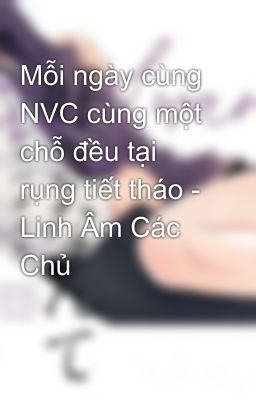 Mỗi ngày cùng NVC cùng một chỗ đều tại rụng tiết tháo - Linh Âm Các Chủ