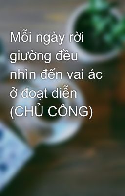 Mỗi ngày rời giường đều nhìn đến vai ác ở đoạt diễn (CHỦ CÔNG)