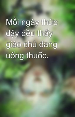 Mỗi ngày thức dậy đều thấy giáo chủ đang uống thuốc.