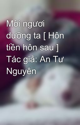 Mời ngươi dưỡng ta [ Hôn tiền hôn sau ]  Tác giả: An Tư Nguyên