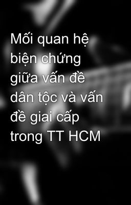 Mối quan hệ biện chứng giữa vấn đề dân tộc và vấn đề giai cấp trong TT HCM