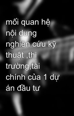 mối quan hệ nội dung nghiên cứu kỹ thuật ,thị trường,tài chính của 1 dự án đầu tư