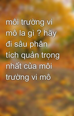 môi trường vi mô la gì ? hãy đi sâu phân tích quản trọng nhất của môi trường vi mô