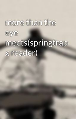 more than the eye meets(springtrap x reader)