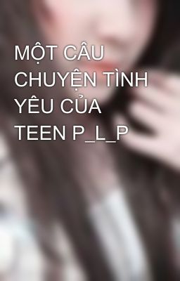 MỘT CÂU CHUYỆN TÌNH YÊU CỦA TEEN P_L_P