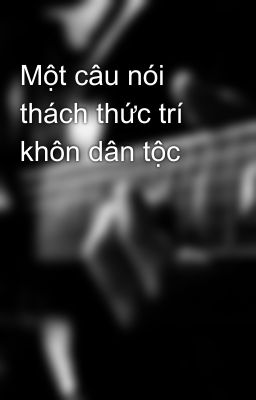 Một câu nói thách thức trí khôn dân tộc