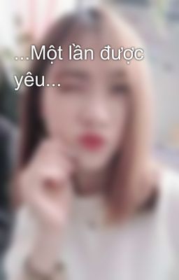 ...Một lần được yêu...