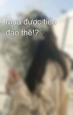 Mua được tiểu đào thê!?♡