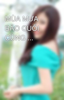 MÙA MƯA BÃO CUỐI CÙNG ...