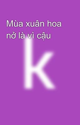 Mùa xuân hoa nở là vì cậu