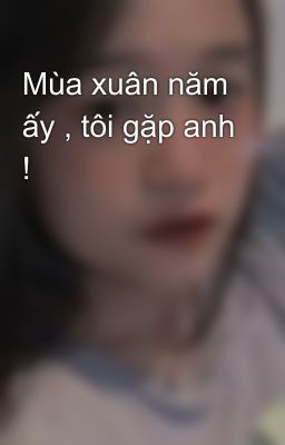 Mùa xuân năm ấy , tôi gặp anh ! 