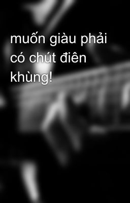 muốn giàu phải có chút điên khùng!