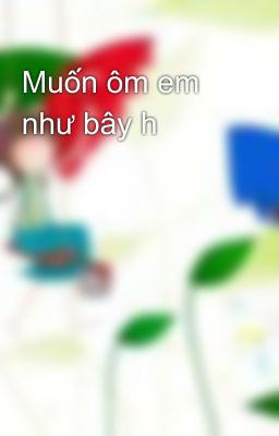 Muốn ôm em như bây h